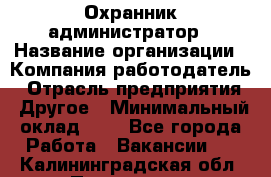 Охранник-администратор › Название организации ­ Компания-работодатель › Отрасль предприятия ­ Другое › Минимальный оклад ­ 1 - Все города Работа » Вакансии   . Калининградская обл.,Приморск г.